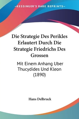Die Strategie Des Perikles Erlautert Durch Die Strategie Friedrichs Des Grossen: Mit Einem Anhang Uber Thucydides Und Kleon (1890) by Delbruck, Hans
