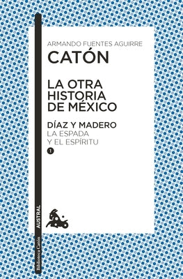 La Otra Historia de México. Díaz Y Madero I: La Espada Y El Espíritu by Fuentes, Armando