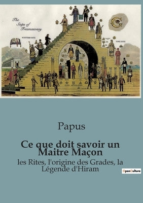 Ce que doit savoir un Maitre Maçon: les Rites, l'origine des Grades, la Légende d'Hiram by Papus