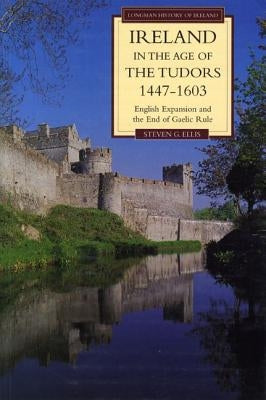 Ireland in the Age of the Tudors, 1447-1603: English Expansion and the End of Gaelic Rule by Ellis, Steven G.