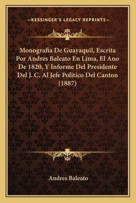 Monografia De Guayaquil, Escrita Por Andres Baleato En Lima, El Ano De 1820, Y Informe Del Presidente Del J. C. Al Jefe Politico Del Canton (1887) by Baleato, Andres