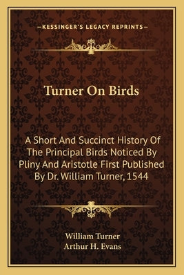 Turner On Birds: A Short And Succinct History Of The Principal Birds Noticed By Pliny And Aristotle First Published By Dr. William Turner, 1544 by Turner, William