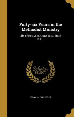 Forty-six Years in the Methodist Ministry: Life of Rev. J. B. Graw, D. D. 1832-1911 .. by [Graw, Alexander C. ].
