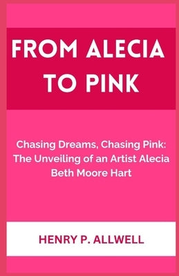From Alecia to Pink: Chasing Dreams, Chasing Pink: The Unveiling of an Artist Alecia Beth Moore Hart by Allwell, Henry P.