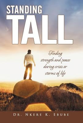 Standing Tall: Finding Strength and Peace During Crisis or Storms of Life by Ebube, Nkere K.