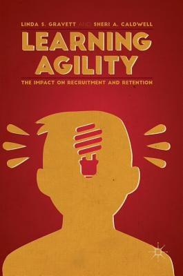 Learning Agility: The Impact on Recruitment and Retention by Gravett, Linda S.