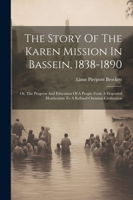 The Story Of The Karen Mission In Bassein, 1838-1890: Or, The Progress And Education Of A People From A Degraded Heathenism To A Refined Christian Civ by Brockett, Linus Pierpont