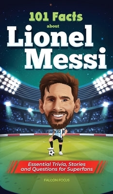 101 Facts About Lionel Messi - Essential Trivia, Stories, and Questions for Super Fans by Focus, Falcon
