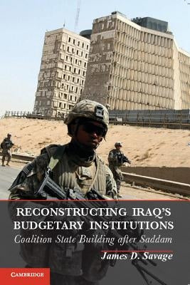 Reconstructing Iraq's Budgetary Institutions: Coalition State Building After Saddam by Savage, James D.