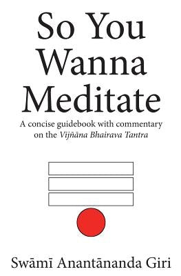 So You Wanna Meditate: A concise guidebook with commentary on the Vijnana Bhairava Tantra by Giri B. Th, Swami Anantananda