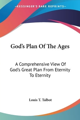 God's Plan Of The Ages: A Comprehensive View Of God's Great Plan From Eternity To Eternity by Talbot, Louis T.