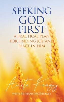 Seeking God First: A Practical Plan for Finding Joy and Peace in Him by Keagy, Anita