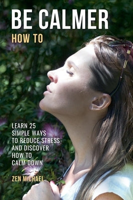 How To Be Calmer - Learn 25 ways to reduce stress and discover how to calm down by Michael, Zen