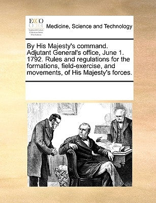 By His Majesty's Command. Adjutant General's Office, June 1. 1792. Rules and Regulations for the Formations, Field-Exercise, and Movements, of His Maj by Multiple Contributors