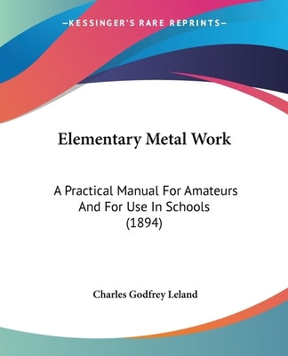 Elementary Metal Work: A Practical Manual For Amateurs And For Use In Schools (1894) by Leland, Charles Godfrey