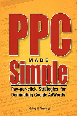 PPC Made Simple: Pay Per Click Strategies For Dominating Google Adwords by Fleischner, Michael H.
