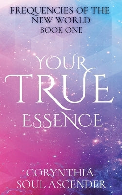 Your True Essence: Channeled Wisdom of the 5th Dimension by Soul Ascender, Corynthia