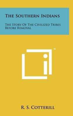 The Southern Indians: The Story Of The Civilized Tribes Before Removal by Cotterill, R. S.