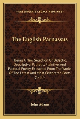 The English Parnassus: Being A New Selection Of Didactic, Descriptive, Pathetic, Plaintive, And Pastoral Poetry, Extracted From The Works Of by Adams, John