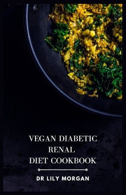 Vegan Diabetic Renal Diet Cookbook: A Comprehensive Cookbook for Plant-based Delights by Morgan, Lily