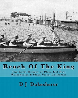Beach Of The King: The Early History of Playa Del Rey, Westchester, Playa Vista, California by Dukesherer, D. J.