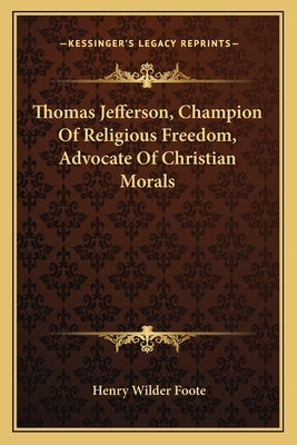 Thomas Jefferson, Champion Of Religious Freedom, Advocate Of Christian Morals by Foote, Henry Wilder
