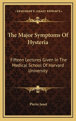 The Major Symptoms Of Hysteria: Fifteen Lectures Given In The Medical School Of Harvard University by Janet, Pierre