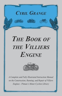 The Book of the Villiers Engine - A Complete and Fully Illustrated Instruction Manual on the Construction, Running, and Repair of Villiers Engines - P by Grange, Cyril