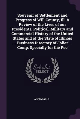 Souvenir of Settlement and Progress of Will County, Ill. A Review of the Lives of our Presidents, Political, Military and Commercial History of the Un by Anonymous