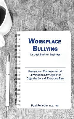 Workplace Bullying: It's Just Bad for Business: Prevention, Management, & Elimination Strategies for Organizations & Everyone Else by Pelletier, Paul