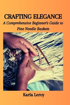 Crafting Elegance: A Comprehensive Beginner's Guide to Pine Needle Baskets by Leroy, Karla