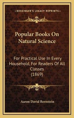 Popular Books On Natural Science: For Practical Use In Every Household, For Readers Of All Classes (1869) by Bernstein, Aaron David