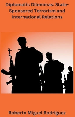 Diplomatic Dilemmas: State-sponsored Terrorism and International Relations by Rodriguez, Roberto Miguel