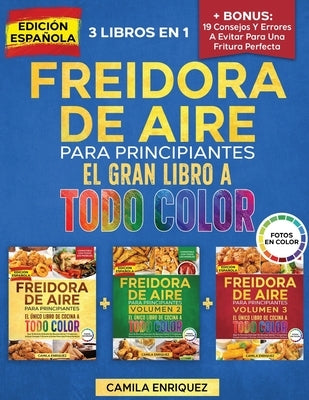 Freidora De Aire Para Principiantes 3 Libros En 1: El Único Libro De Cocina A Todo Color Que Te Permite Disfrutar De Recetas Sanas Y Crujientes by Enriquez, Camila