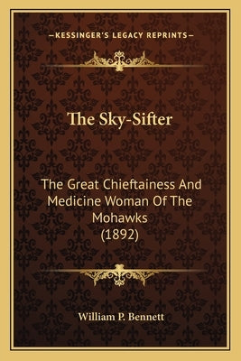 The Sky-Sifter: The Great Chieftainess And Medicine Woman Of The Mohawks (1892) by Bennett, William P.