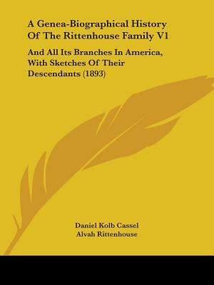 A Genea-Biographical History Of The Rittenhouse Family V1: And All Its Branches In America, With Sketches Of Their Descendants (1893) by Cassel, Daniel Kolb