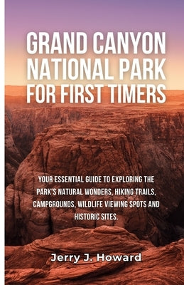 Grand Canyon National Park for First-Timers: Your Essential Guide to Exploring the Park's Natural Wonders, Hiking Trails, Campgrounds, Wildlife Viewin by Howard, Jerry J.