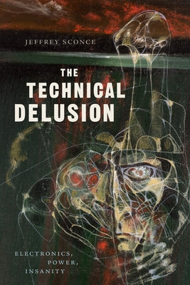 The Technical Delusion: Electronics, Power, Insanity by Sconce, Jeffrey