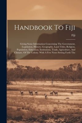Handbook To Fiji: Giving Some Information Concerning The Government, Legislation, History, Geography, Land Titles, Religion, Population, by Fiji