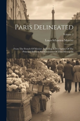 Paris Delineated: From The French Of Mercier, Including A Description Of The Principal Edifices And Curiosities Of That Metropolis; Volume 2 by Mercier, Louis-SÃ©bastien