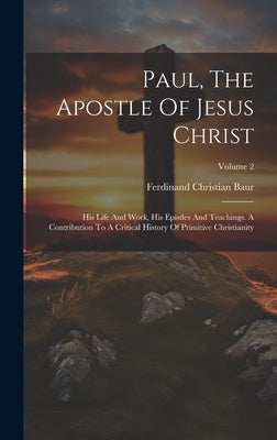 Paul, The Apostle Of Jesus Christ: His Life And Work, His Epistles And Teachings. A Contribution To A Critical History Of Primitive Christianity; Volu by Baur, Ferdinand Christian