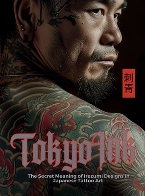 Tokyo Ink The Secret Meaning of Irezumi Designs in Japanese Tattoo Art: The Perfect Reference Book for Body Art Professionals and Enthusiasts. by Quinete, Ziggy