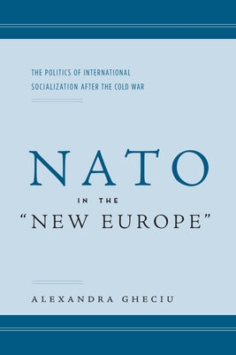 NATO in the Anew Europea: The Politics of International Socialization After the Cold War by Gheciu, Alexandra I.