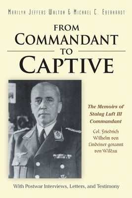 From Commandant to Captive: The Memoirs of Stalag Luft III Commandant Col. Friedrich Wilhelm von Lindeiner genannt von Wildau With Postwar Interviews, by Walton, Marilyn