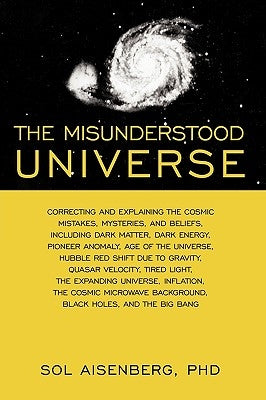 The Misunderstood Universe: Correcting and Explaining Cosmic Mistakes by Sol Aisenberg Phd