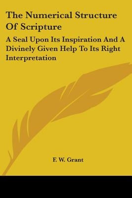 The Numerical Structure Of Scripture: A Seal Upon Its Inspiration And A Divinely Given Help To Its Right Interpretation by Grant, F. W.