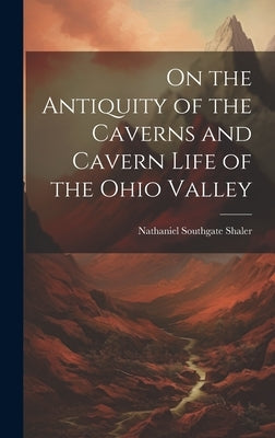 On the Antiquity of the Caverns and Cavern Life of the Ohio Valley by Shaler, Nathaniel Southgate