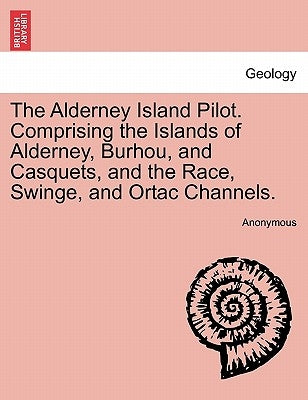 The Alderney Island Pilot. Comprising the Islands of Alderney, Burhou, and Casquets, and the Race, Swinge, and Ortac Channels. by Anonymous