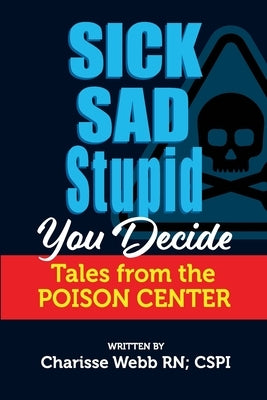Sick Sad Stupid You Decide: Tales from the Poison Center by Webb, Charisse