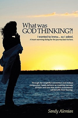 What Was God Thinking?!: I Wanted to Know...So I Asked. a Heart-Warming Dialog for the Journey Back to Love. by Alemian, Sandy